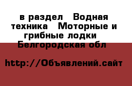  в раздел : Водная техника » Моторные и грибные лодки . Белгородская обл.